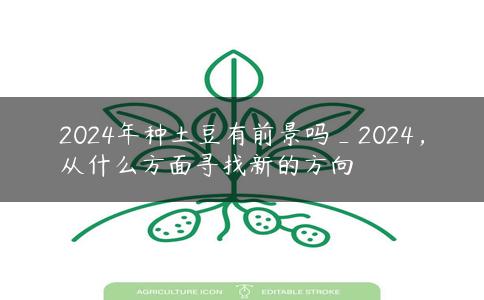 2024年种土豆有前景吗_2024,从什么方面寻找新的方向 2024年种土豆有前景吗_2024,从什么方面寻找新的方向