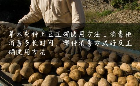草木灰种土豆正确使用方法_消毒柜消毒多长时间，哪种消毒方式好及正确使用方法
