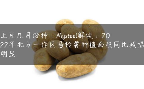 土豆几月份种_Mysteel解读:2022年北方一作区马铃薯种植面积同比减幅明显 土豆几月份种_Mysteel解读:2022年北方一作区马铃薯种植面积同比减幅明显