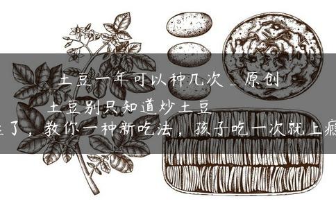 土豆一年可以种几次_原创
            土豆别只知道炒土豆丝了，教你一种新吃法，孩子吃一次就上瘾！