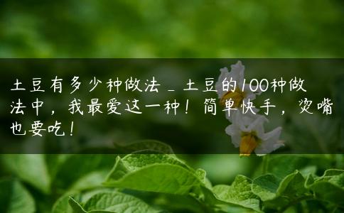 土豆有多少种做法_土豆的100种做法中，我最爱这一种！简单快手，烫嘴也要吃！