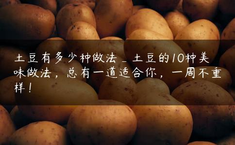土豆有多少种做法_土豆的10种美味做法，总有一道适合你，一周不重样！