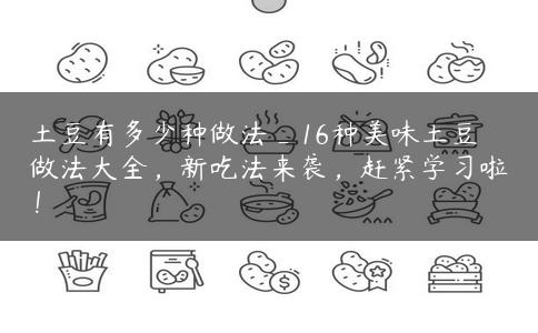 土豆有多少种做法_16种美味土豆做法大全，新吃法来袭，赶紧学习啦！