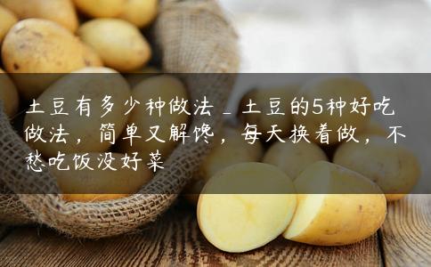 土豆有多少种做法_土豆的5种好吃做法，简单又解馋，每天换着做，不愁吃饭没好菜