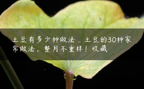 土豆有多少种做法_土豆的30种家常做法，整月不重样！收藏
