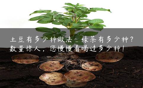 土豆有多少种做法_绿茶有多少种？数量惊人，您慢慢看喝过多少种！